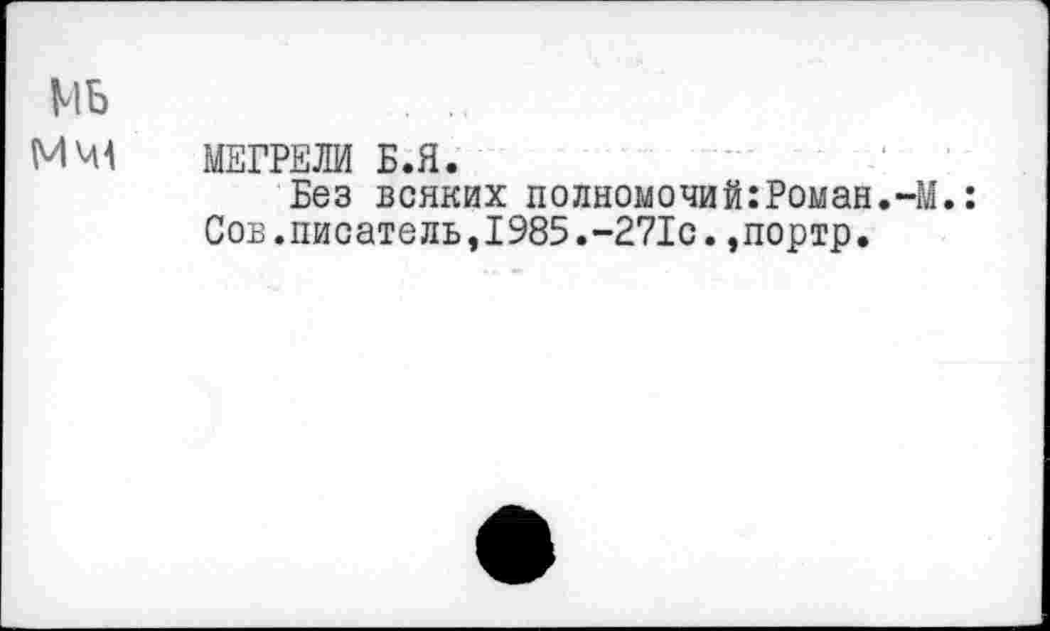 ﻿Mb мт	МЕГРЕЛИ Б.Я. Без всяких полномочий:Роман.-М Сов.писатель,1985.-271с.,портр.